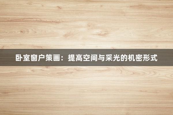 卧室窗户策画：提高空间与采光的机密形式