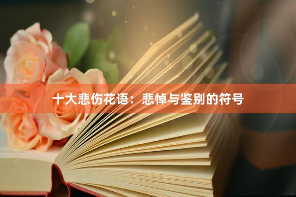 十大悲伤花语：悲悼与鉴别的符号