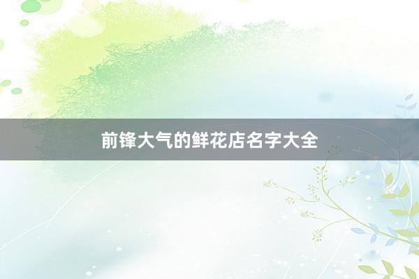前锋大气的鲜花店名字大全