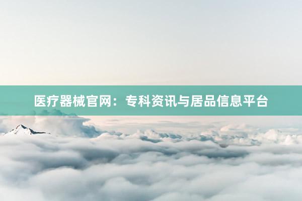 医疗器械官网：专科资讯与居品信息平台