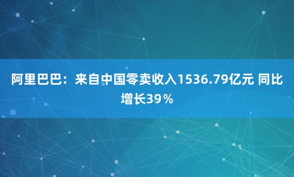 阿里巴巴：来自中国零卖收入1536.79亿元 同比增长39％