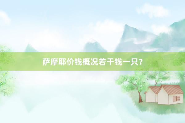 萨摩耶价钱概况若干钱一只？