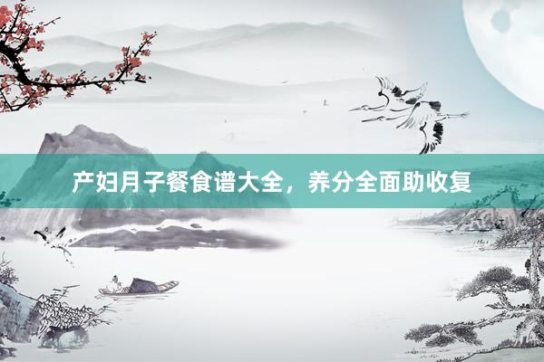 产妇月子餐食谱大全，养分全面助收复
