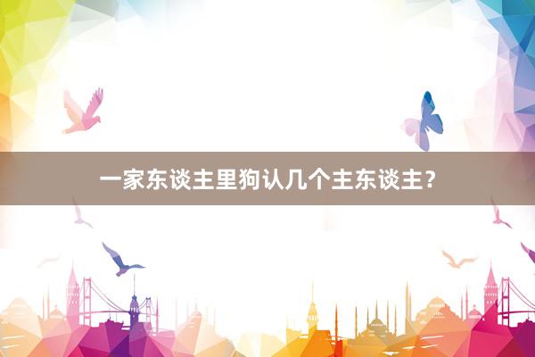 一家东谈主里狗认几个主东谈主？